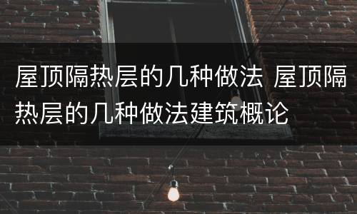 屋顶隔热层的几种做法 屋顶隔热层的几种做法建筑概论