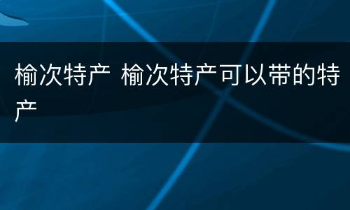 榆次特产 榆次特产可以带的特产