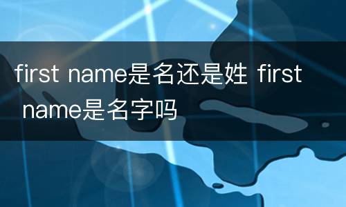 first name是名还是姓 first name是名字吗