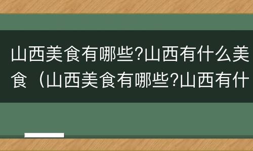 山西美食有哪些?山西有什么美食（山西美食有哪些?山西有什么美食特色）