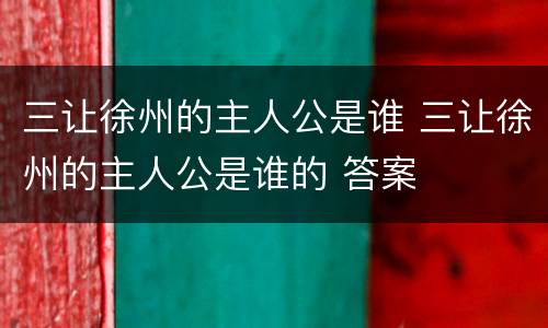 三让徐州的主人公是谁 三让徐州的主人公是谁的 答案