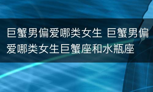 巨蟹男偏爱哪类女生 巨蟹男偏爱哪类女生巨蟹座和水瓶座