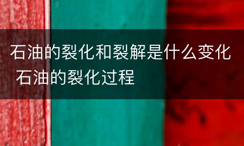 石油的裂化和裂解是什么变化 石油的裂化过程