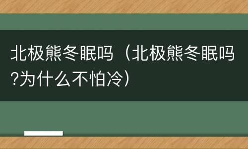 北极熊冬眠吗（北极熊冬眠吗?为什么不怕冷）