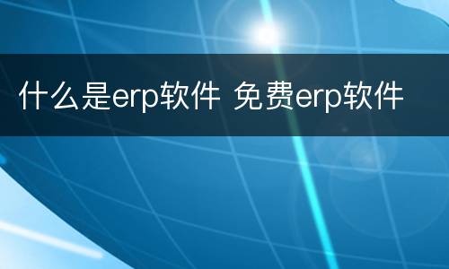 什么是erp软件 免费erp软件