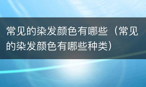 常见的染发颜色有哪些（常见的染发颜色有哪些种类）