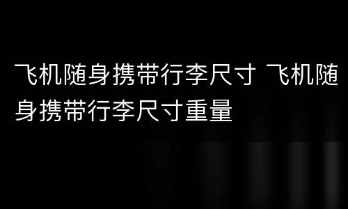 飞机随身携带行李尺寸 飞机随身携带行李尺寸重量