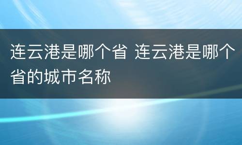 连云港是哪个省 连云港是哪个省的城市名称