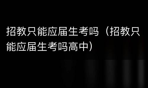 招教只能应届生考吗（招教只能应届生考吗高中）