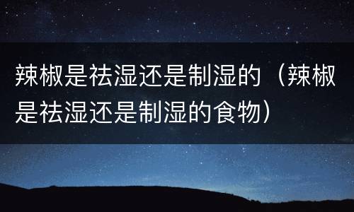 辣椒是祛湿还是制湿的（辣椒是祛湿还是制湿的食物）