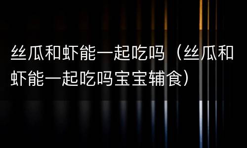 丝瓜和虾能一起吃吗（丝瓜和虾能一起吃吗宝宝辅食）