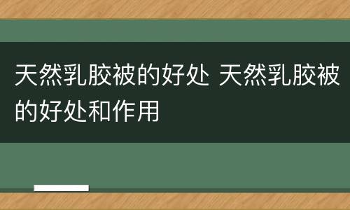 天然乳胶被的好处 天然乳胶被的好处和作用