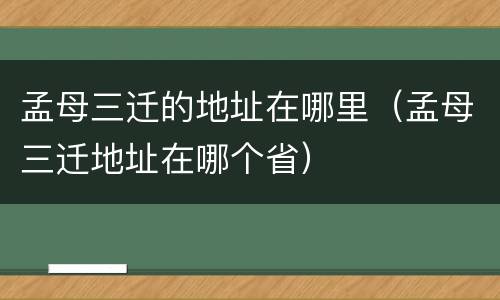 孟母三迁的地址在哪里（孟母三迁地址在哪个省）