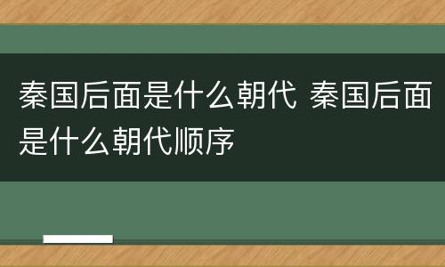 秦国后面是什么朝代 秦国后面是什么朝代顺序