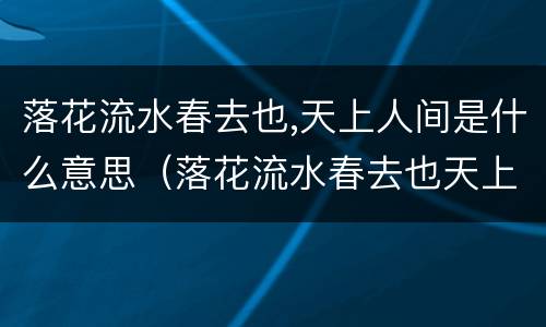 落花流水春去也,天上人间是什么意思（落花流水春去也天上人间是什么意思）