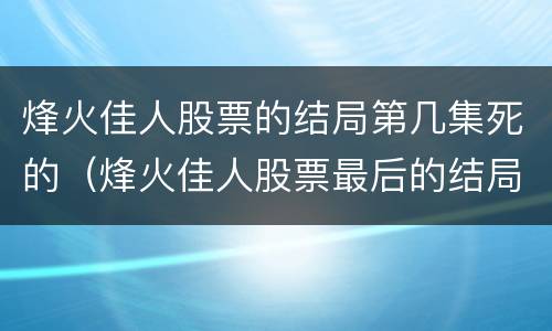 烽火佳人股票的结局第几集死的（烽火佳人股票最后的结局）