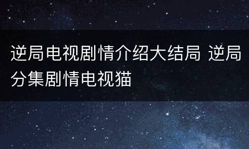 逆局电视剧情介绍大结局 逆局分集剧情电视猫