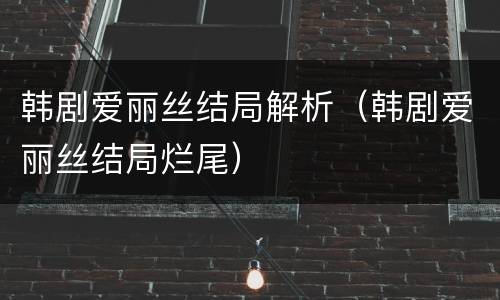 韩剧爱丽丝结局解析（韩剧爱丽丝结局烂尾）