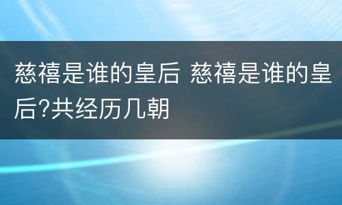 慈禧是谁的皇后 慈禧是谁的皇后?共经历几朝