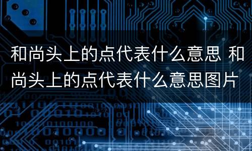 和尚头上的点代表什么意思 和尚头上的点代表什么意思图片