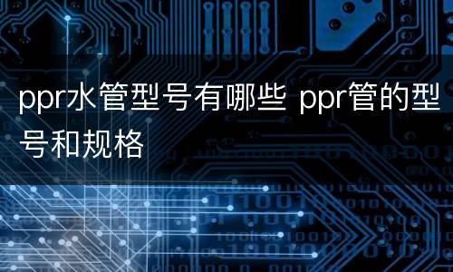 ppr水管型号有哪些 ppr管的型号和规格