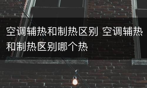 空调辅热和制热区别 空调辅热和制热区别哪个热