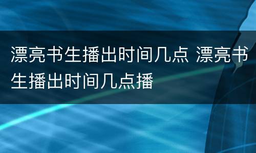 漂亮书生播出时间几点 漂亮书生播出时间几点播