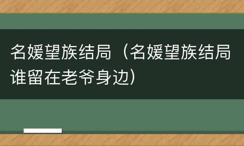 名媛望族结局（名媛望族结局谁留在老爷身边）