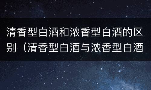 清香型白酒和浓香型白酒的区别（清香型白酒与浓香型白酒的区别）