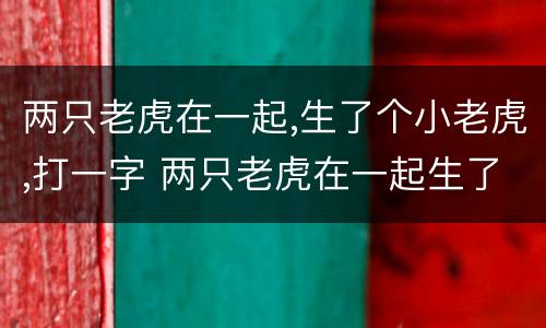 两只老虎在一起,生了个小老虎,打一字 两只老虎在一起生了一个孩子打一个字