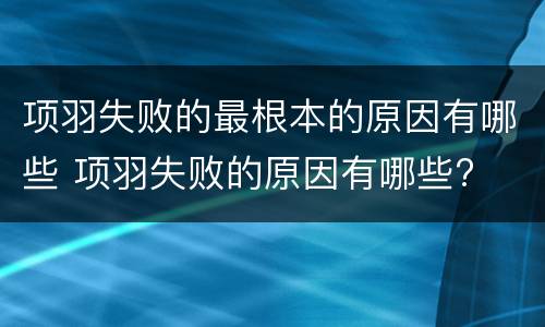 项羽失败的最根本的原因有哪些 项羽失败的原因有哪些?