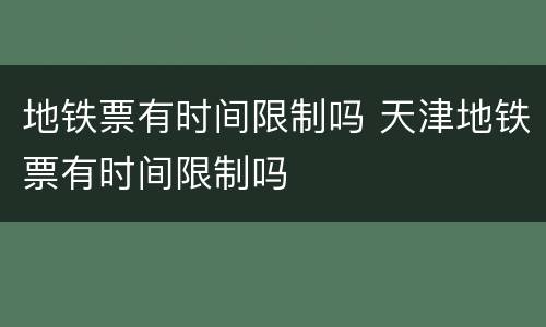 地铁票有时间限制吗 天津地铁票有时间限制吗