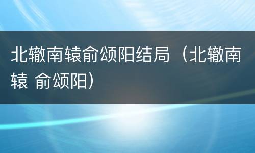 北辙南辕俞颂阳结局（北辙南辕 俞颂阳）