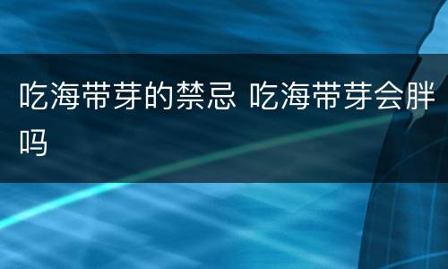 吃海带芽的禁忌 吃海带芽会胖吗