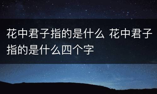 花中君子指的是什么 花中君子指的是什么四个字