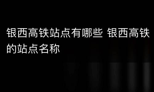 银西高铁站点有哪些 银西高铁的站点名称