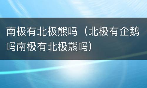 南极有北极熊吗（北极有企鹅吗南极有北极熊吗）