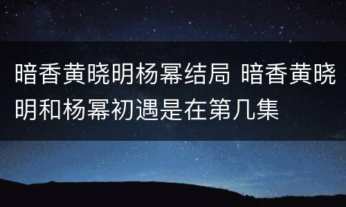 暗香黄晓明杨幂结局 暗香黄晓明和杨幂初遇是在第几集