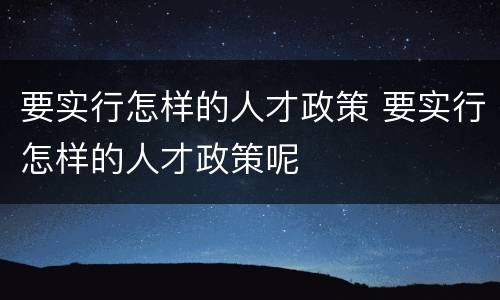 要实行怎样的人才政策 要实行怎样的人才政策呢