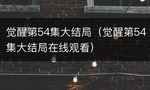 觉醒第54集大结局（觉醒第54集大结局在线观看）