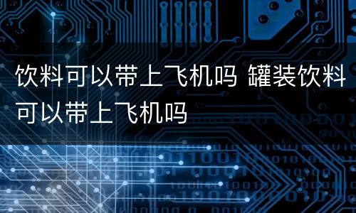 饮料可以带上飞机吗 罐装饮料可以带上飞机吗