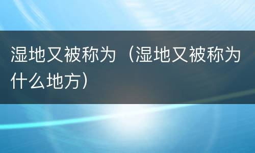 湿地又被称为（湿地又被称为什么地方）