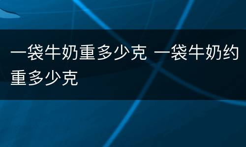 一袋牛奶重多少克 一袋牛奶约重多少克