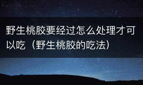 野生桃胶要经过怎么处理才可以吃（野生桃胶的吃法）