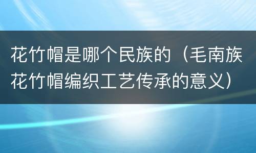 花竹帽是哪个民族的（毛南族花竹帽编织工艺传承的意义）