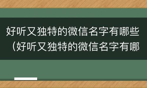 好听又独特的微信名字有哪些（好听又独特的微信名字有哪些女生）