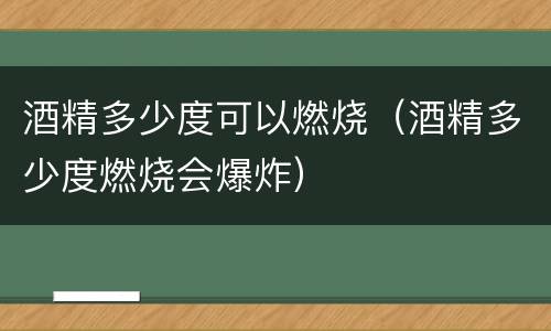 酒精多少度可以燃烧（酒精多少度燃烧会爆炸）