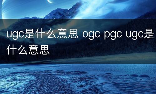 ugc是什么意思 ogc pgc ugc是什么意思