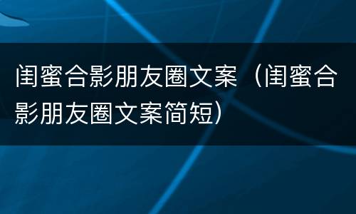 闺蜜合影朋友圈文案（闺蜜合影朋友圈文案简短）