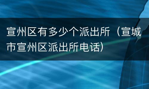 宣州区有多少个派出所（宣城市宣州区派出所电话）